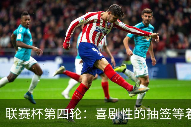 联赛杯第四轮：喜剧性的抽签等着我们！